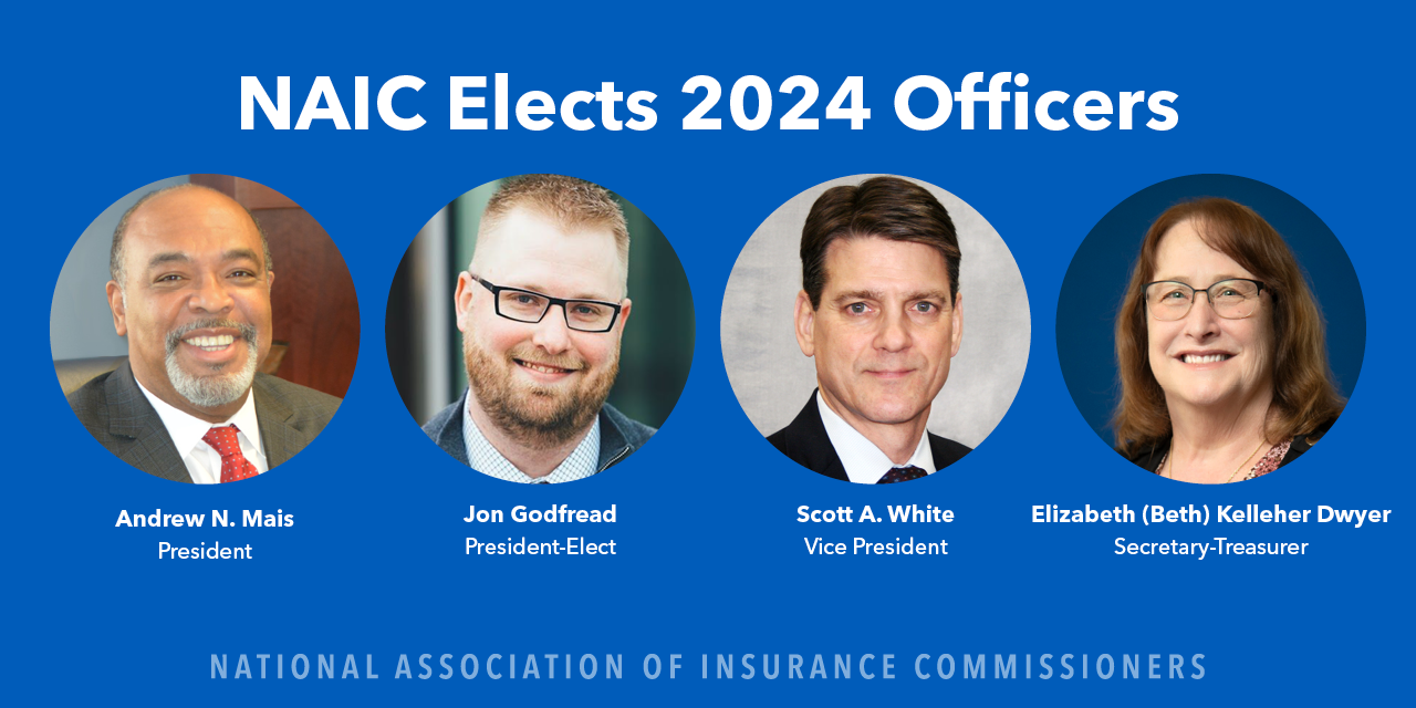 NAIC 2024 Officers: President: Connecticut Insurance Commissioner Andrew N. Mais. President-Elect: North Dakota Insurance Commissioner Jon Godfread. Vice President: Virginia Insurance Commissioner Scott A. White. Secretary-Treasurer: Rhode Island Superintendent of Financial Services Elizabeth (Beth) Kelleher.